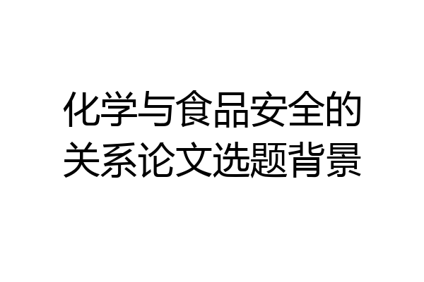 化学与食品安全的关系论文选题背景