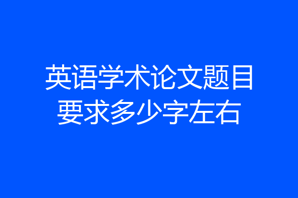 英语学术论文题目要求多少字左右