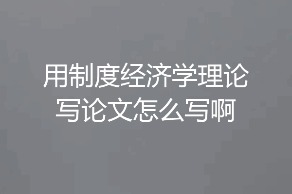 用制度经济学理论写论文怎么写啊