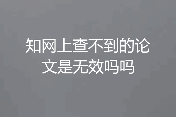 知网上查不到的论文是无效吗吗