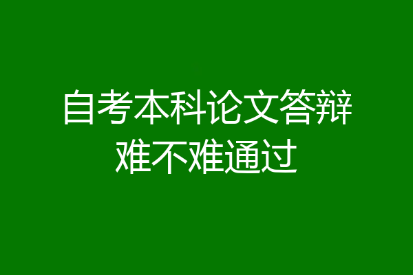 自考本科论文答辩难不难通过