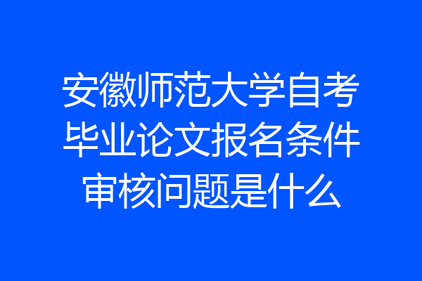 安徽师范大学自考毕业论文报名条件审核问题是什么