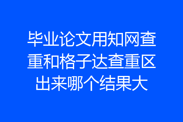 毕业论文用知网查重和格子达查重区出来哪个结果大