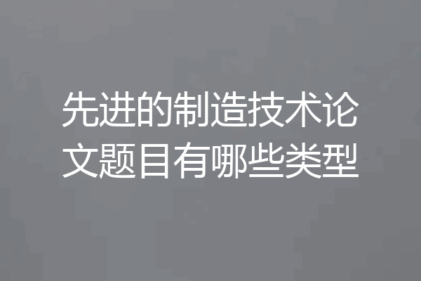 先进的制造技术论文题目有哪些类型
