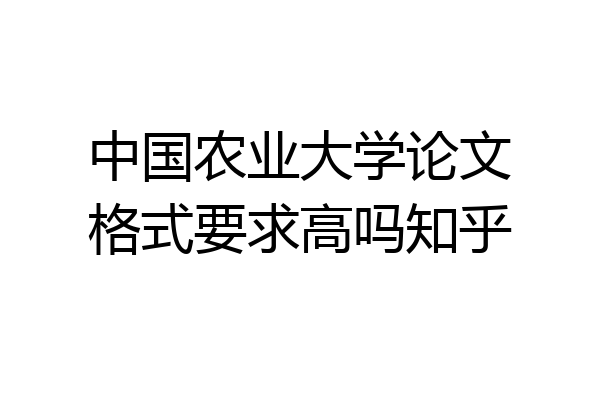 中国农业大学论文格式要求高吗知乎