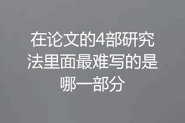 在论文的4部研究法里面最难写的是哪一部分