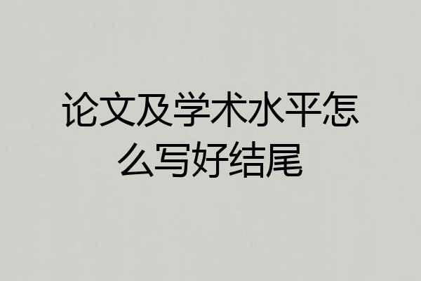 论文及学术水平怎么写好结尾