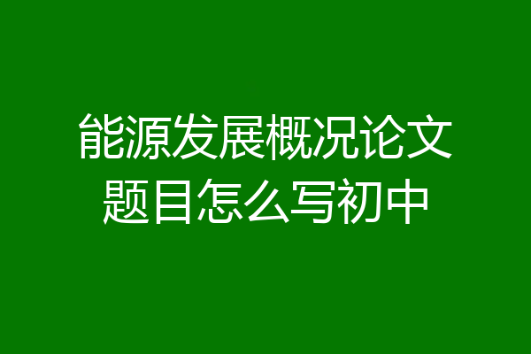 能源发展概况论文题目怎么写初中