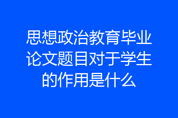 思想政治教育毕业论文题目对于学生的作用是什么