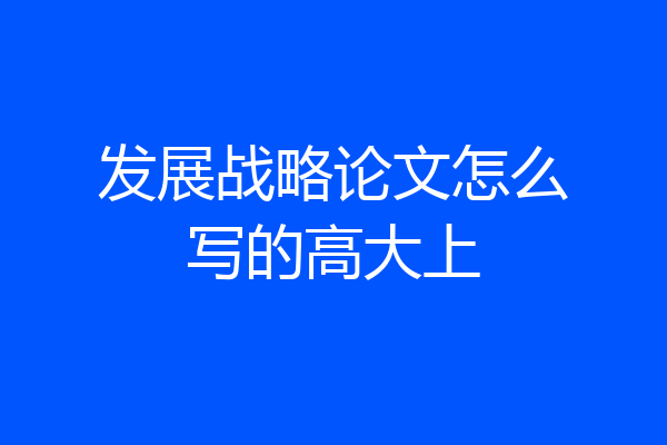 发展战略论文怎么写的高大上