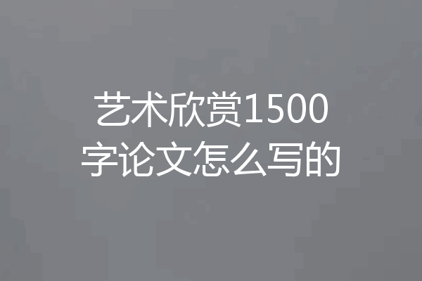 艺术欣赏1500字论文怎么写的