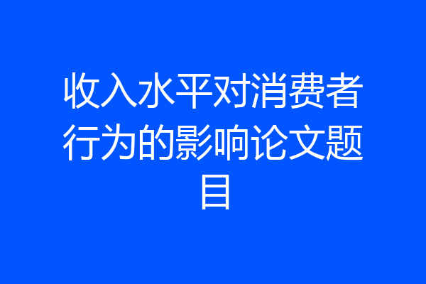 收入水平对消费者行为的影响论文题目