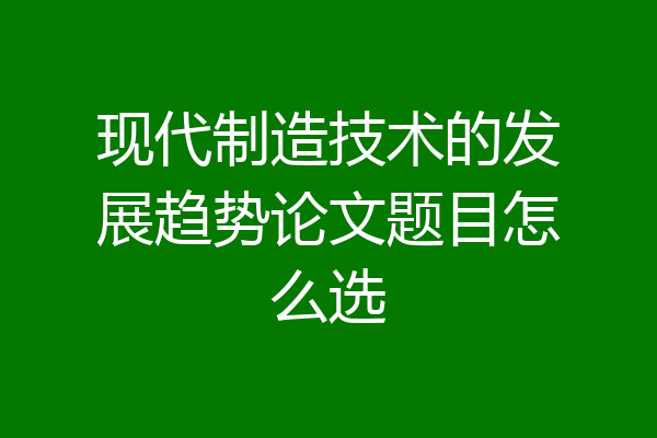 现代制造技术的发展趋势论文题目怎么选