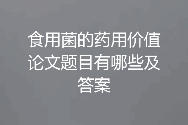 食用菌的药用价值论文题目有哪些及答案