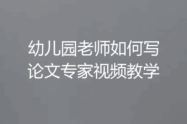幼儿园老师如何写论文专家视频教学