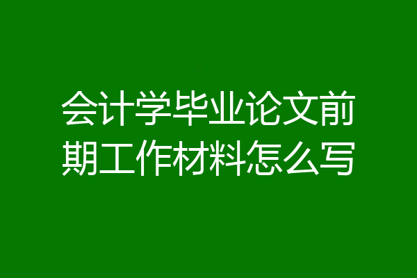 会计学毕业论文前期工作材料怎么写