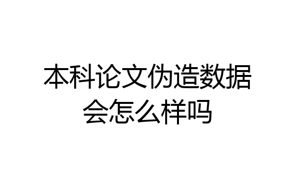 本科论文伪造数据会怎么样吗