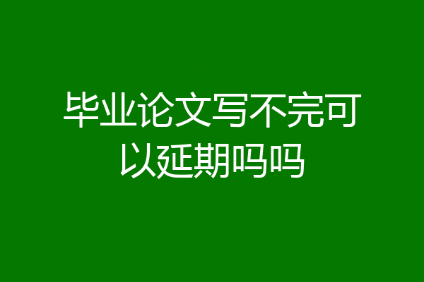 毕业论文写不完可以延期吗吗