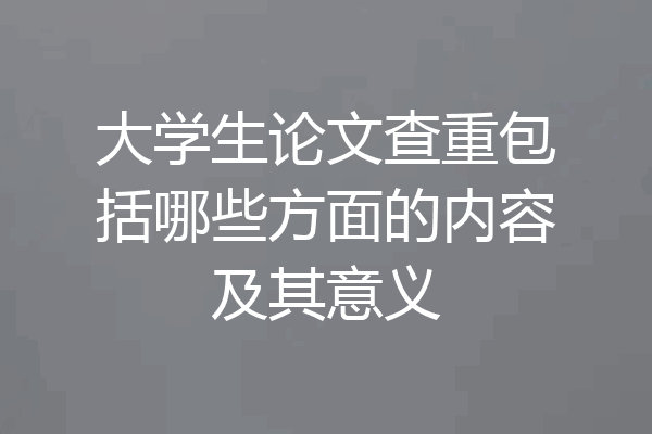 大学生论文查重包括哪些方面的内容及其意义