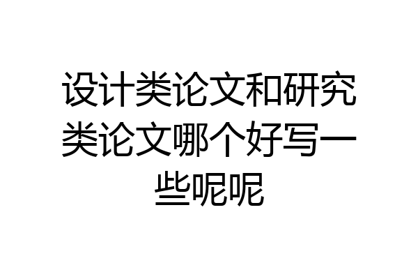 设计类论文和研究类论文哪个好写一些呢呢