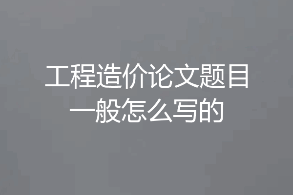 工程造价论文题目一般怎么写的