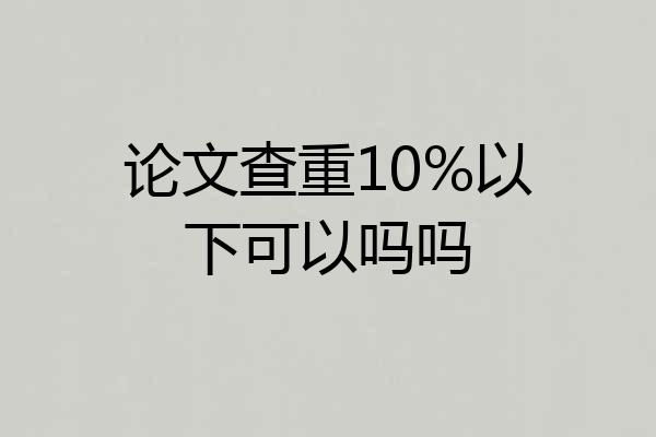 论文查重10%以下可以吗吗