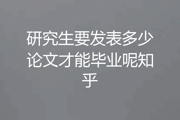 研究生要发表多少论文才能毕业呢知乎