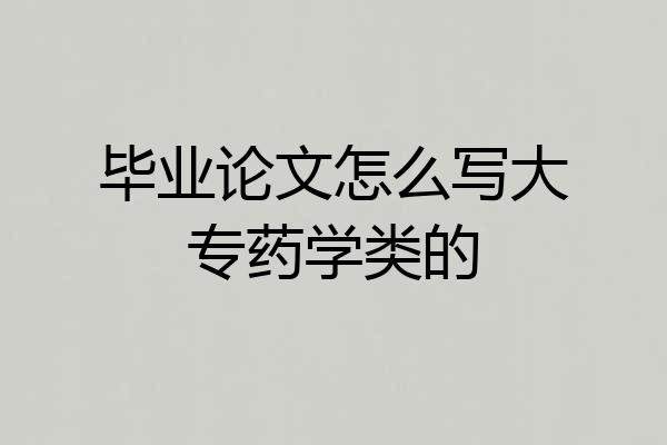 毕业论文怎么写大专药学类的