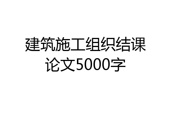 建筑施工组织结课论文5000字