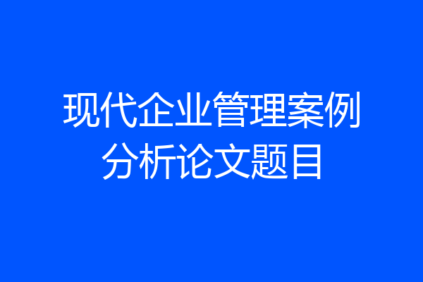 现代企业管理案例分析论文题目