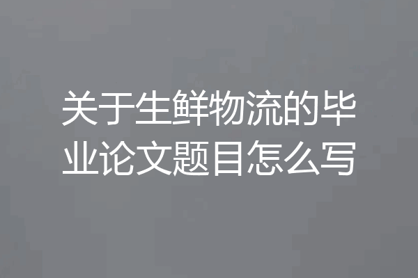 关于生鲜物流的毕业论文题目怎么写