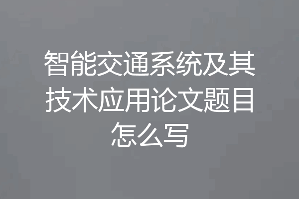 智能交通系统及其技术应用论文题目怎么写
