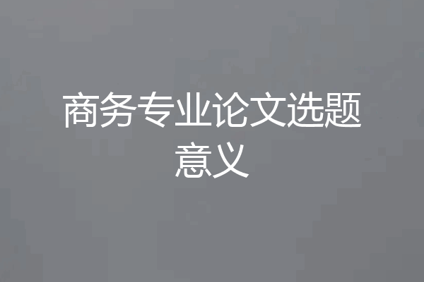 商务专业论文选题意义