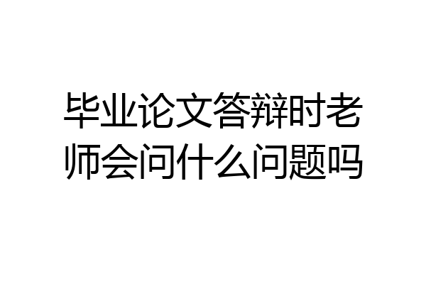 毕业论文答辩时老师会问什么问题吗