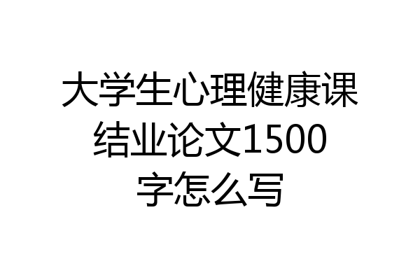 大学生心理健康课结业论文1500字怎么写