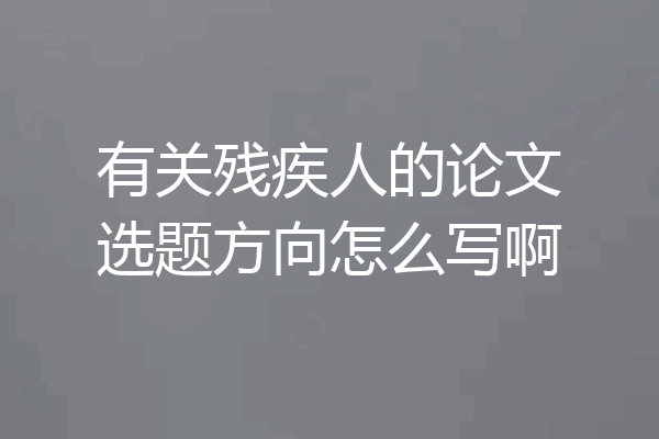 有关残疾人的论文选题方向怎么写啊