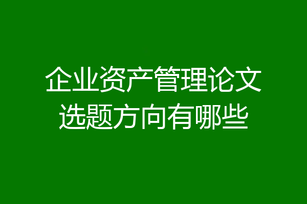 企业资产管理论文选题方向有哪些