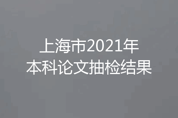 上海市2021年本科论文抽检结果