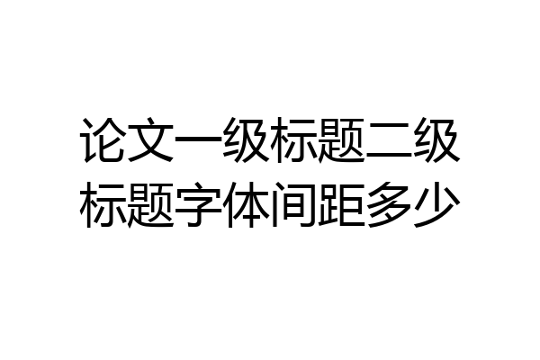 论文一级标题二级标题字体间距多少
