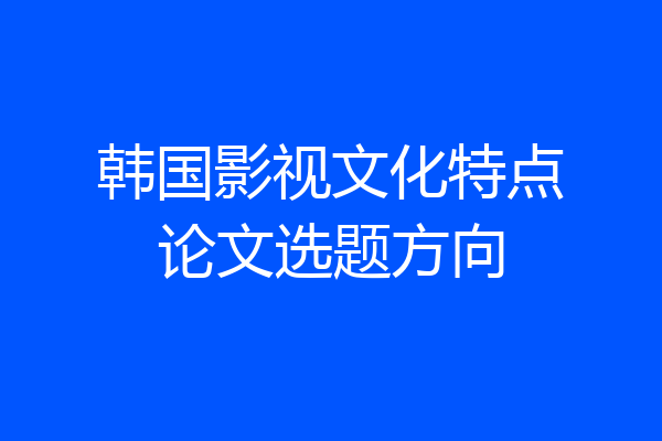 韩国影视文化特点论文选题方向
