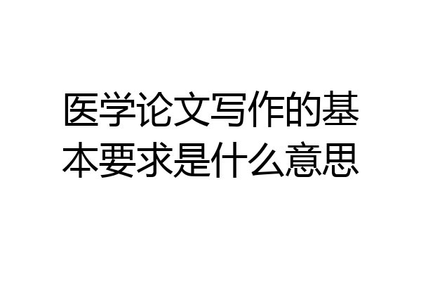 医学论文写作的基本要求是什么意思