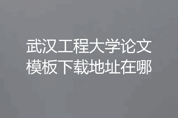 武汉工程大学论文模板下载地址在哪