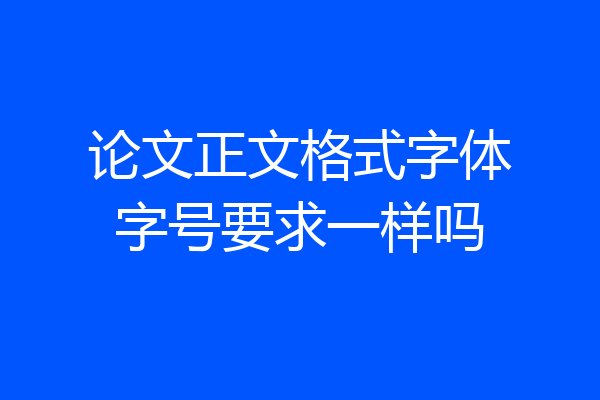 论文正文格式字体字号要求一样吗