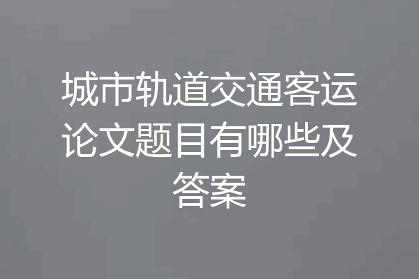 城市轨道交通客运论文题目有哪些及答案