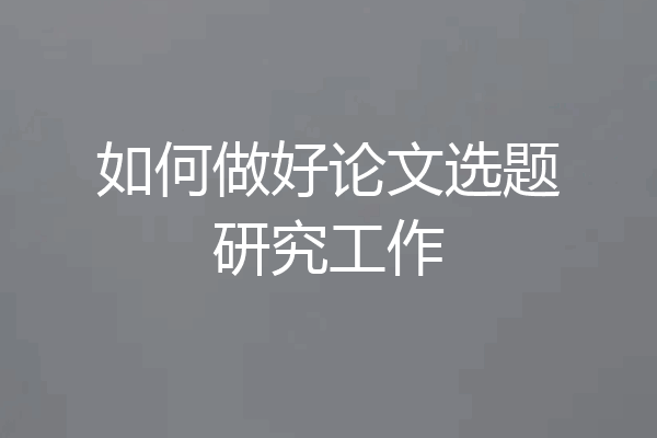 如何做好论文选题研究工作