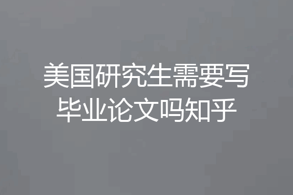 美国研究生需要写毕业论文吗知乎