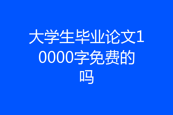 大学生毕业论文10000字免费的吗