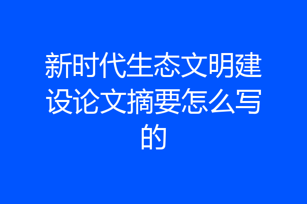 新时代生态文明建设论文摘要怎么写的