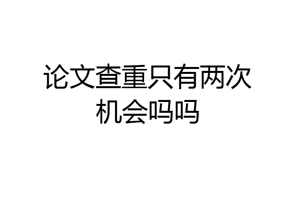 论文查重只有两次机会吗吗