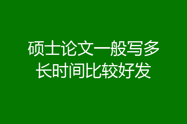 硕士论文一般写多长时间比较好发